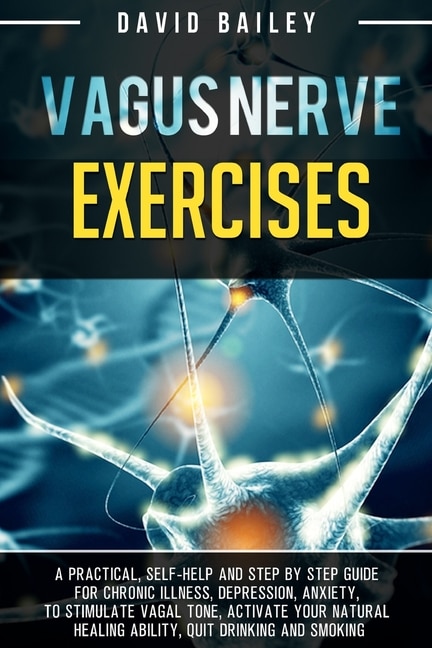 Vagus Nerve Exercises: A Practical, Self-help And Step By Step Guide For Chronic Illness, Depression, Anxiety, To Stimulat