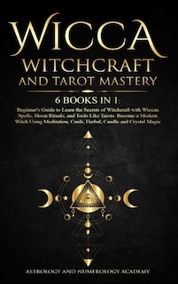 Wicca Witchcraft And Tarot Mastery 6 Books In 1: Beginner's Guide To Learn The Secrets Of Witchcraft With Wiccan Spells, Moon Rituals, And Tools Lik