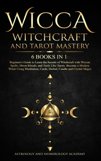 Wicca Witchcraft And Tarot Mastery 6 Books In 1: Beginner's Guide To Learn The Secrets Of Witchcraft With Wiccan Spells, Moon Rituals, And Tools Lik