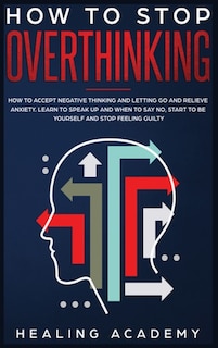 How To Stop Overthinking: How To Accept Negative Thinking And Letting Go And Relieve Anxiety. Learn To Speak Up And When To S