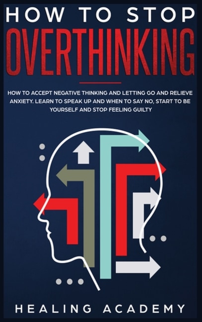 How To Stop Overthinking: How To Accept Negative Thinking And Letting Go And Relieve Anxiety. Learn To Speak Up And When To S