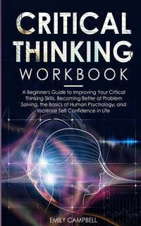 Critical Thinking Workbook: A Beginner's Guide To Improving Your Critical Thinking Skills, Becoming Better At Problem Solving.