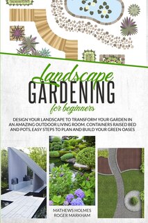 Landscape Gardening For Beginners: Design Your Landscape To Transform Your Garden In An Amazing Outdoor Living Room. Container Raised