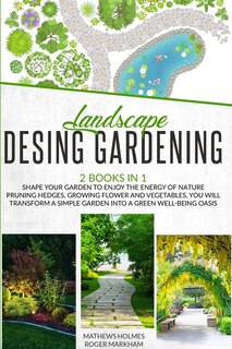 Landscape Design Gardening: Shape Your Garden To Enjoy The Energy Of Nature Pruning Hedges, Growing Flower And Vegetables, You