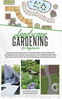 Landscape Gardening For Beginners: Design Your Landscape To Transform Your Garden In An Amazing Outdoor Living Room. Container Raised
