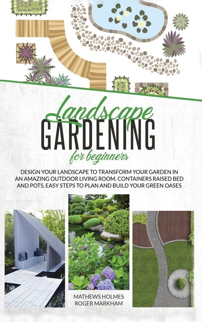 Landscape Gardening For Beginners: Design Your Landscape To Transform Your Garden In An Amazing Outdoor Living Room. Container Raised