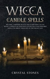 Wicca Candle Spells: Become A Modern Witch And Learn How To Use Magic Candles In Your Wiccan Rituals And Perform Spells