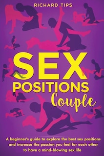 Sex Positions For Couples: A Beginner's Guide To Explore The Best Sex Positions And Increase The Passion You Feel For Each Oth