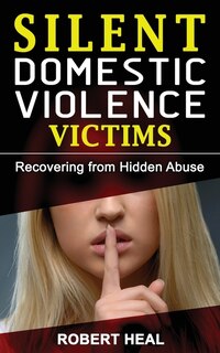 Silent Domestic Violence Victims: Healing From Domestic Abuse! Recovering From Hidden Abuse, Toxic Abusive Relationships, Narcissisti
