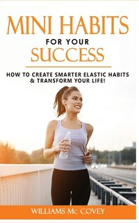 Mini Habits For Your Success: How To Create Smarter Elastic Habits And Transform Your Life! 7 High Performance And Effective Atom