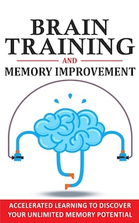 Brain Training And Memory Improvement: Accelerated Learning To Discover Your Unlimited Memory Potential, Train Your Brain, Improve Your Le