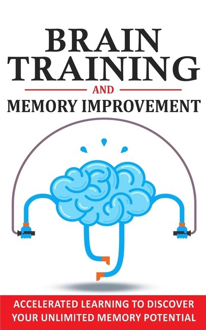 Brain Training And Memory Improvement: Accelerated Learning To Discover Your Unlimited Memory Potential, Train Your Brain, Improve Your Le