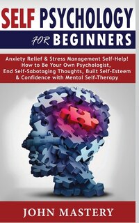 Self Psychology For Beginners: Anxiety Relief And Stress Management Self-help! How To Be Your Own Psychologist, End Self-sabotagin