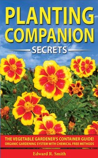 Companion Planting Secrets: The Vegetable Gardener's Container Guide! Organic Gardening System With Chemical Free Methods To Co