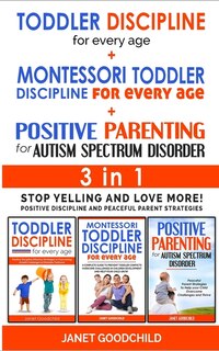Toddler Discipline For Every Age + Montessori Toddler Discipline + Positive Parenting For Autism Spectrum Disorder - 3 In 1: Stop Yelling And Love More! Positive Discipline And Peaceful Parent Strategies