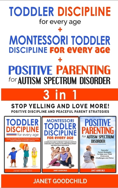 Toddler Discipline For Every Age + Montessori Toddler Discipline + Positive Parenting For Autism Spectrum Disorder - 3 In 1: Stop Yelling And Love More! Positive Discipline And Peaceful Parent Strategies