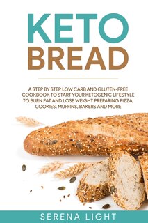 Keto Bread: A Step By Step Low Carb And Gluten-free Cookbook To Start Your Ketogenic Lifestyle To Burn Fat And