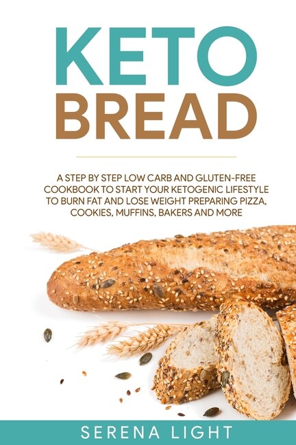 Keto Bread: A Step By Step Low Carb And Gluten-free Cookbook To Start Your Ketogenic Lifestyle To Burn Fat And