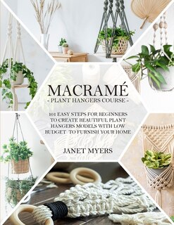 Macrame 101: Easy Steps For Beginners To Create Beautiful Plant Hangers Models With Low Budget To Furnish Your H
