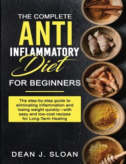 The Complete Anti-inflammatory Diet For Beginners: The Step-by-step Guide To Eliminating Inflammation And Losing Weight Quickly-with Easy And Low-cost
