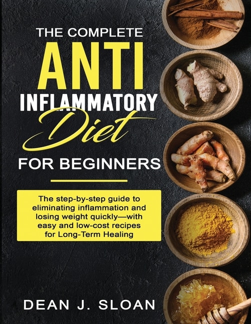 The Complete Anti-inflammatory Diet For Beginners: The Step-by-step Guide To Eliminating Inflammation And Losing Weight Quickly-with Easy And Low-cost