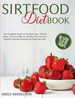 Sirtfood Diet Book: The Complete Guide To Kick-start Your Skinny Gene, Get Lean Muscle And Burn Fat. Set Out A Healthy