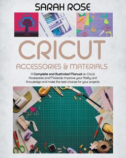 Cricut Accessories And Materials: A Complete And Illustrated Manual On Cricut Accessories And Materials. Improve Your Ability And Kno