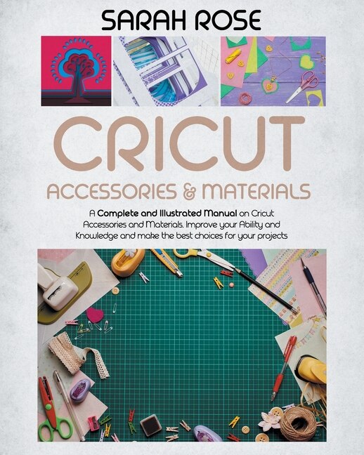 Cricut Accessories And Materials: A Complete And Illustrated Manual On Cricut Accessories And Materials. Improve Your Ability And Kno