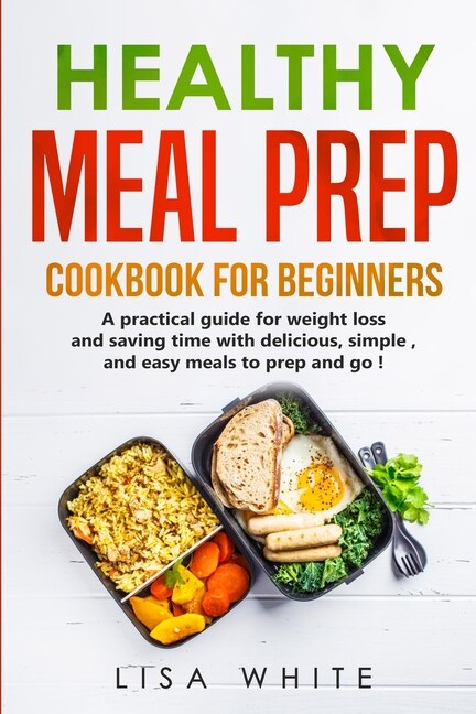 Healthy Meal Prep Cookbook For Beginners: A Practical Guide For Weight Loss And Saving Time With Delicious, Simple, And Easy Meals To Prep An