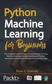 Python Machine Learning For Beginners: The Complete Guide To Programming And Deep Learning, Machine Learning And Deep Learning With Python