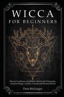 Wicca For Beginners: Wiccan Traditions And Beliefs, Witchcraft Philosophy, Practical Magic, Candle, Crystals And Herbal