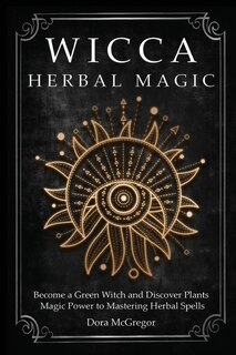 Wicca Herbal Magic: Become A Green Witch And Discover Plants Magic Power To Mastering Herbal Spells