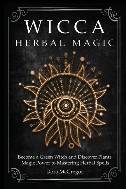 Wicca Herbal Magic: Become A Green Witch And Discover Plants Magic Power To Mastering Herbal Spells