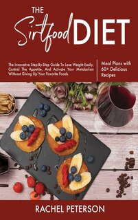 The Sirtfood Diet: The Innovative Step-by-step Guide To Lose Weight Easily, Control The Appetite, And Activate Your Me