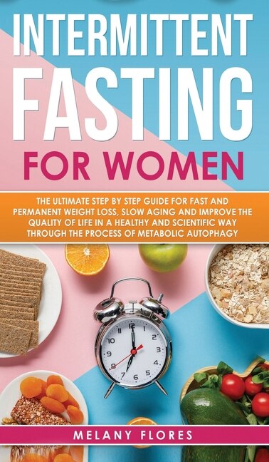 Intermittent Fasting For Women: The Ultimate Step By Step Guide For Fast And Easy Weight Loss, Slow Aging And Improve The Quality O