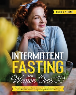 Intermittent Fasting For Women Over 50: The Ultimate Guide For Senior Women To Promote Longevity While Losing Weight & Increase Energy Thro