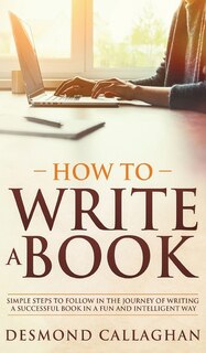 How To Write A Book: Simple Steps To Follow In The Journey Of Writing A Successful Book In A Fun And Intelligent Way