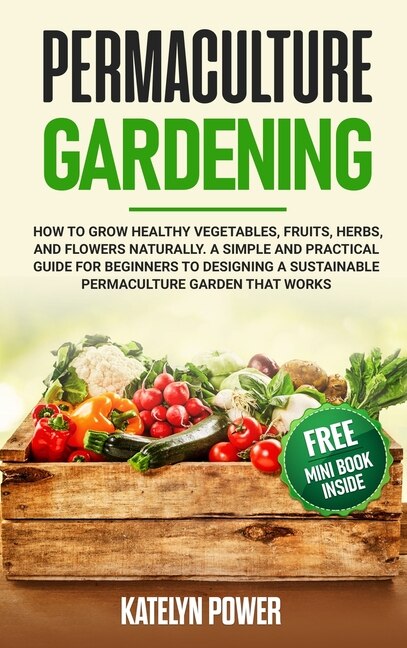 Permaculture Gardening: How To Grow Healthy Vegetables, Fruits, Herbs, And Flowers Naturally. A Simple And Practical Guide