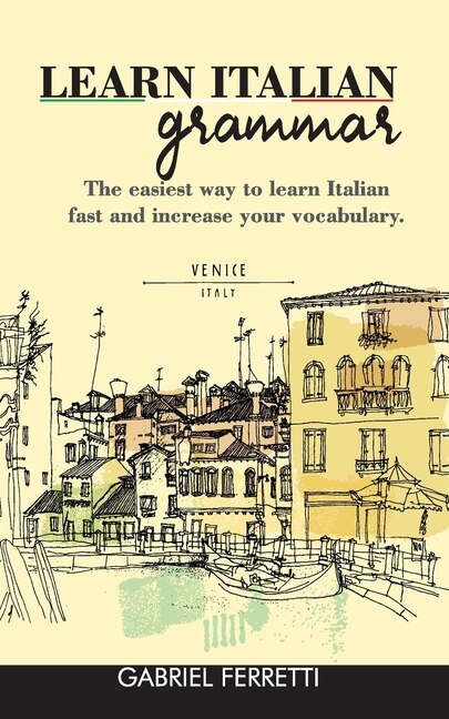 Learn Italian Grammar: The Easiest Way To Learn Italian Fast And Increase Your Vocabulary.