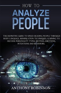 How To Analyze People: The Definitive Guide To Speed-reading People Through Body Language, Manipulation Techniques, Learni