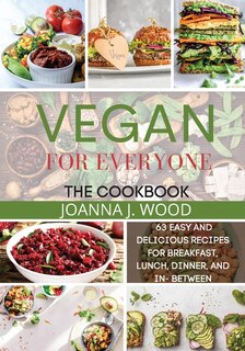Vegan For Everyone: 63 Easy And Delicious Recipes For Breakfast, Lunch, Dinner, And In-between.