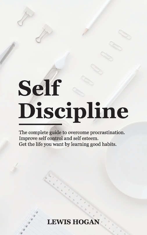 Self Discipline: The Complete Guide to Overcome Procrastination. Improve Self Control and Self Esteem. Get the Life You Want Learning Good Habits.