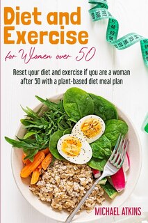 Diet And Exercise For Women Over 50: Reset Your Diet And Exercise If You Are A Woman After 50 With A Plant-based Diet Meal Plan