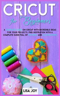 Cricut Book For Beginners: A Complete Guide On Cricut With Incredible Ideas For Your Projects. Find Inspiration With A Complet