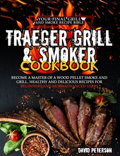 The Traeger Grill And Smoker Cookbook: Become A Master Of A Wood Pellet Smoke And Grill. Healthy And Delicious Recipes For Beginners And M