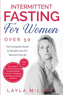 Intermittent Fasting For Women Over 50: The Complete Guide To Weight Loss For Women Over 50. 16/8 Method And The Self Cleansing Through Met
