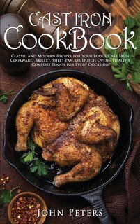 Cast Iron Cookbook: Classic And Modern Recipes For Your Lodge Cast Iron Cookware, Skillet, Sheet Pan, Or Dutch Oven - H