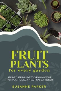 Fruit Plants For Every Garden: Step-by-step Guide To Growing Your Fruit Plants Like A Practical Gardener.