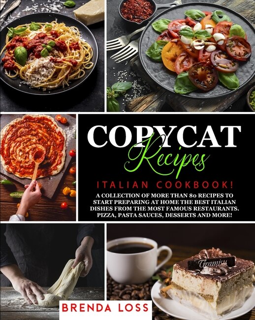 Copycat Recipes: Italian Cookbook! A Collection Of More Than 80 Recipes To Start Preparing At Home The Best Italian