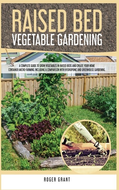 Raised Bed Vegetable Gardening: A Complete Guide To Grow Vegetables In Raised Beds And Create Your Home Container Micro-farming. In